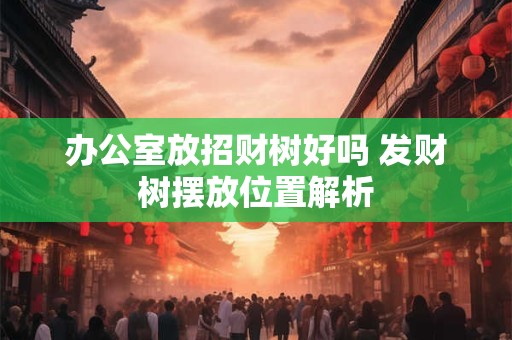 办公室放招财树好吗 发财树摆放位置解析