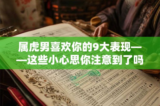 属虎男喜欢你的9大表现——这些小心思你注意到了吗