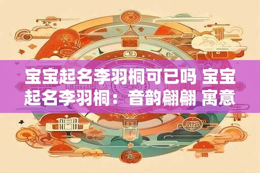 宝宝起名李羽桐可已吗 宝宝起名李羽桐：音韵翩翩 寓意如风