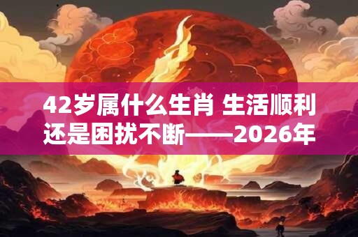 42岁属什么生肖 生活顺利还是困扰不断——2026年你的运势如何