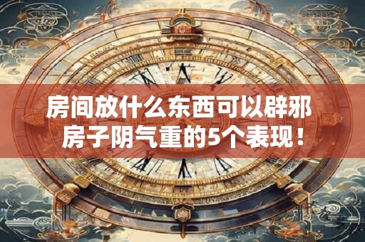 房间放什么东西可以辟邪 房子阴气重的5个表现！
