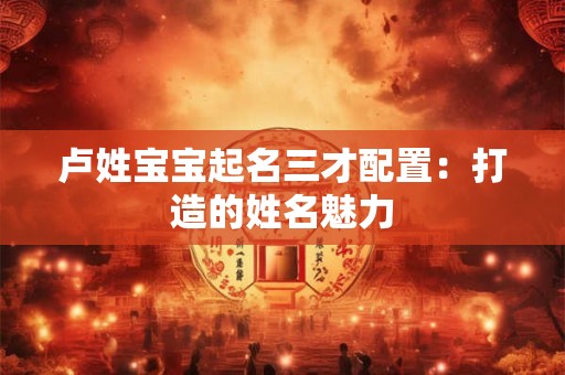 卢姓宝宝起名三才配置：打造的姓名魅力