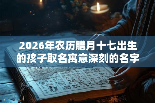 2026年农历腊月十七出生的孩子取名寓意深刻的名字推荐