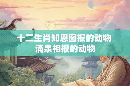 十二生肖知恩图报的动物 涌泉相报的动物