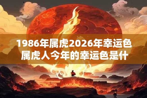 1986年属虎2026年幸运色 属虎人今年的幸运色是什么
