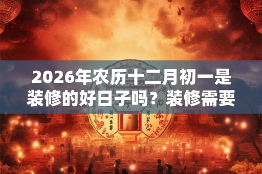 2026年农历十二月初一是装修的好日子吗？装修需要注意什么？