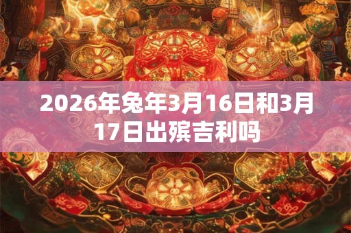 2026年兔年3月16日和3月17日出殡吉利吗