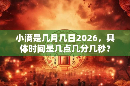 小满是几月几日2026,具体时间是几点几分几秒? 小满是几月几日2026,具体时间是几点几分几秒?