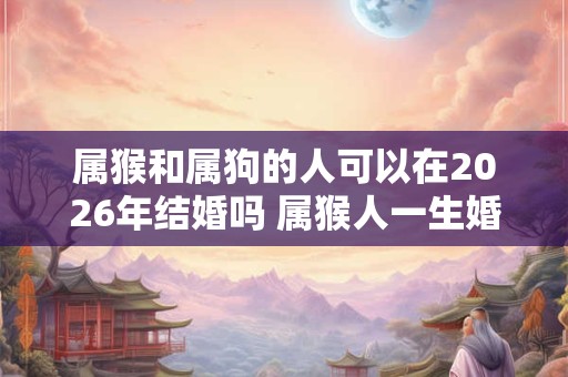 属猴和属狗的人可以在2026年结婚吗 属猴人一生婚姻好吗 属猴和属狗的人可以在2026年结婚吗 属猴人一生婚姻好吗