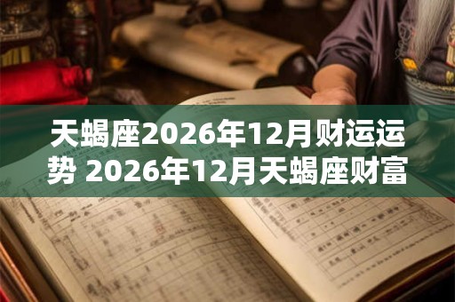 天蝎座2026年12月财运运势 2026年12月天蝎座财富运程详解