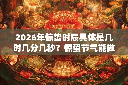 2026年惊蛰时辰具体是几时几分几秒？惊蛰节气能做什么活动？