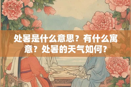 处暑是什么意思？有什么寓意？处暑的天气如何？