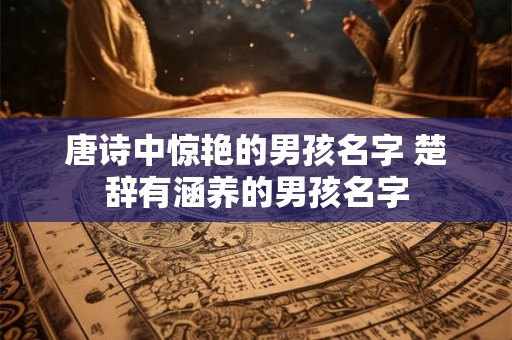 唐诗中惊艳的男孩名字 楚辞有涵养的男孩名字