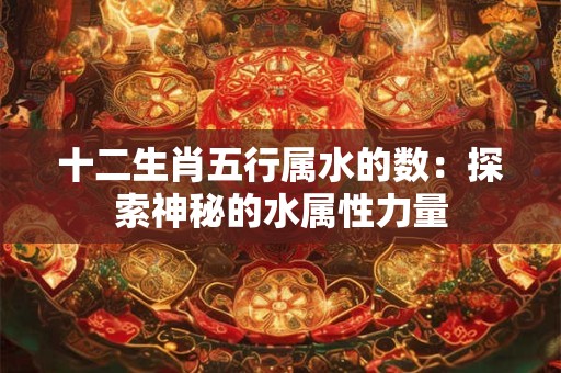 十二生肖五行属水的数：探索神秘的水属性力量