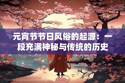 元宵节节日风俗的起源：一段充满神秘与传统的历史