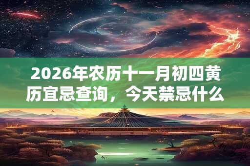 2026年农历十一月初四黄历宜忌查询，今天禁忌什么？