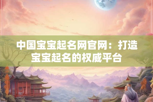 中国宝宝起名网官网：打造宝宝起名的权威平台