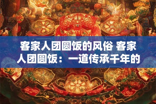 客家人团圆饭的风俗 客家人团圆饭：一道传承千年的家族盛宴