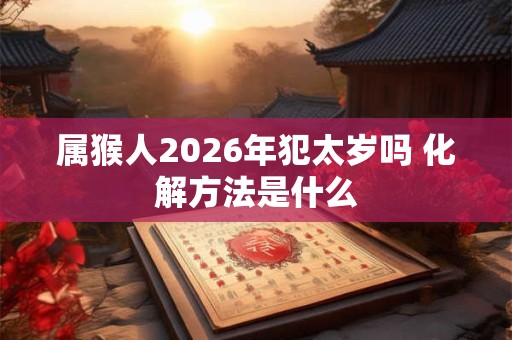 属猴人2026年犯太岁吗 化解方法是什么