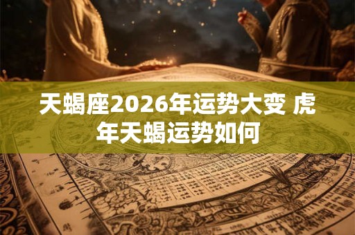 天蝎座2026年运势大变 虎年天蝎运势如何