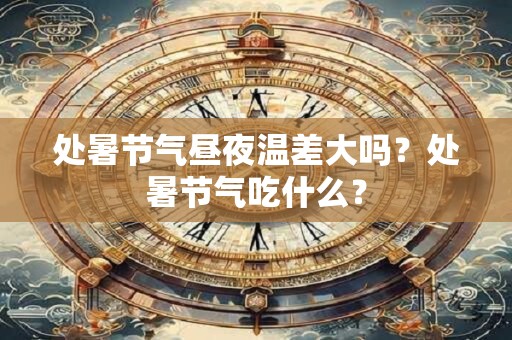 处暑节气昼夜温差大吗？处暑节气吃什么？