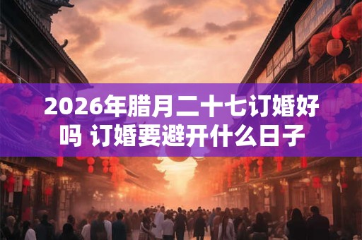 2026年腊月二十七订婚好吗 订婚要避开什么日子