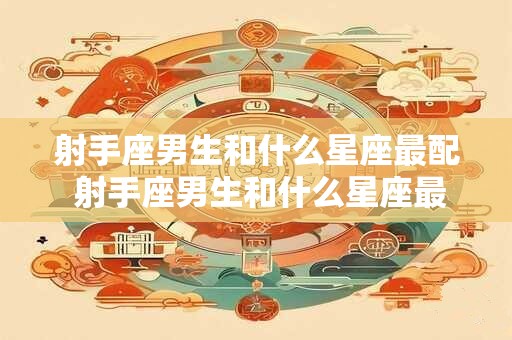 射手座男生和什么星座最配 射手座男生和什么星座最配