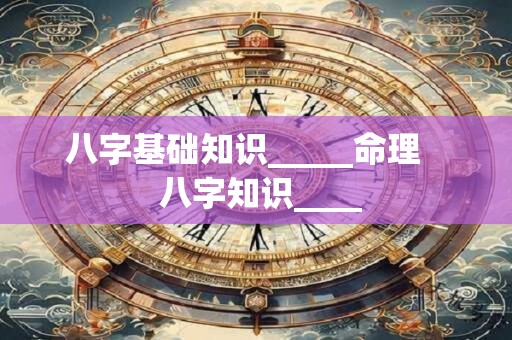 八字基础知识_____命理    八字知识____
