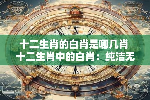 十二生肖的白肖是哪几肖 十二生肖中的白肖：纯洁无暇的象征