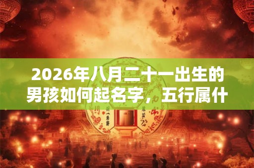 2026年八月二十一出生的男孩如何起名字，五行属什么