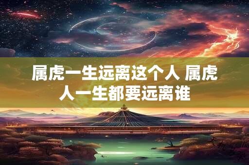 属虎一生远离这个人 属虎人一生都要远离谁