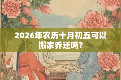 2026年农历十月初五可以搬家乔迁吗? 2026年农历十月初五可以搬家乔迁吗?