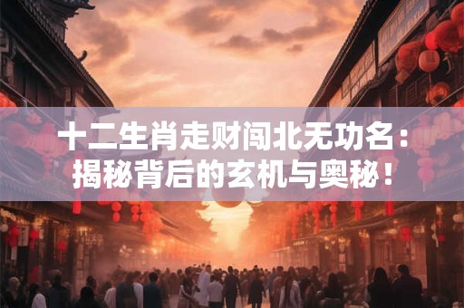 十二生肖走财闯北无功名：揭秘背后的玄机与奥秘！
