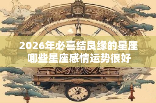 2026年必喜结良缘的星座 哪些星座感情运势很好