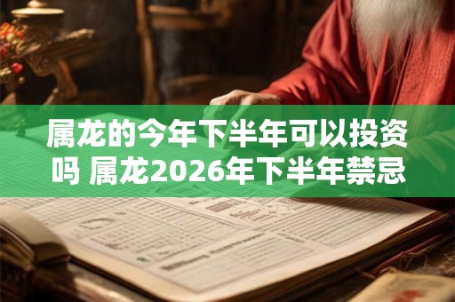 属龙的今年下半年可以投资吗 属龙2026年下半年禁忌有什么