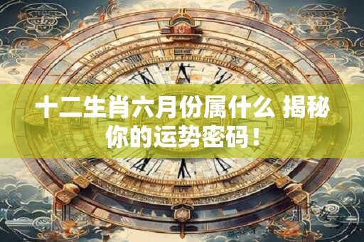 十二生肖六月份属什么 揭秘你的运势密码！