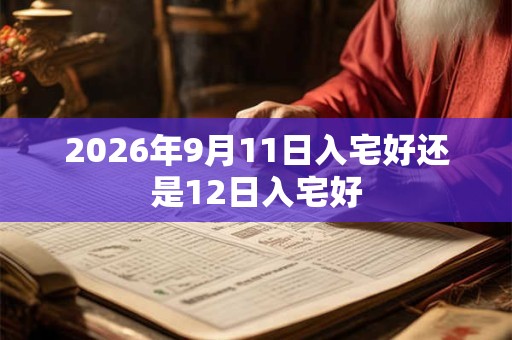 2026年9月11日入宅好还是12日入宅好