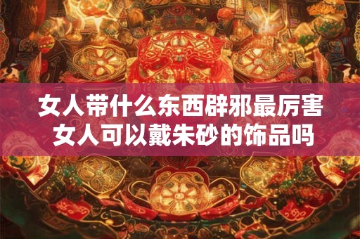 女人带什么东西辟邪最厉害 女人可以戴朱砂的饰品吗