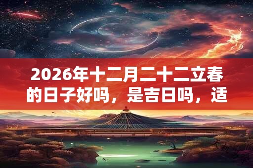 2026年十二月二十二立春的日子好吗，是吉日吗，适合签约吗？