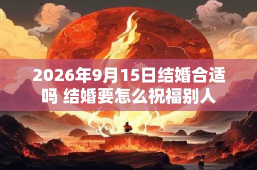 2026年9月15日结婚合适吗 结婚要怎么祝福别人