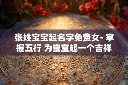 张姓宝宝起名字免费女- 掌握五行 为宝宝起一个吉祥的名字