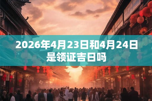 2026年4月23日和4月24日是领证吉日吗