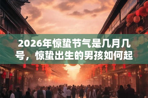 2026年惊蛰节气是几月几号，惊蛰出生的男孩如何起名字