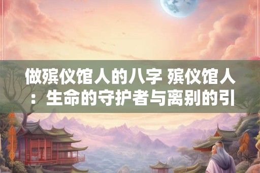 做殡仪馆人的八字 殡仪馆人：生命的守护者与离别的引路人