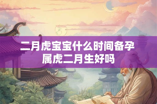 二月虎宝宝什么时间备孕 属虎二月生好吗