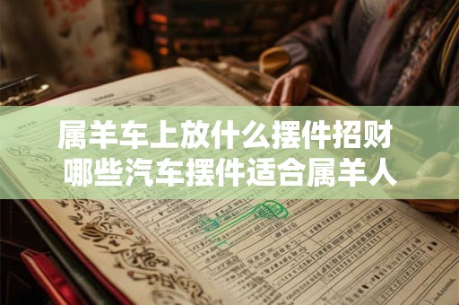 属羊车上放什么摆件招财 哪些汽车摆件适合属羊人
