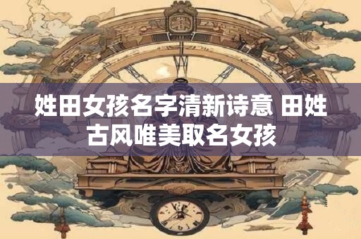 姓田女孩名字清新诗意 田姓古风唯美取名女孩