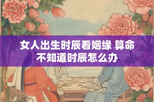 女人出生时辰看姻缘 算命不知道时辰怎么办