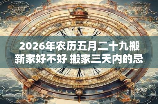 2026年农历五月二十九搬新家好不好 搬家三天内的忌讳