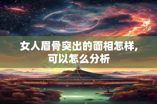 女人眉骨突出的面相怎样,可以怎么分析